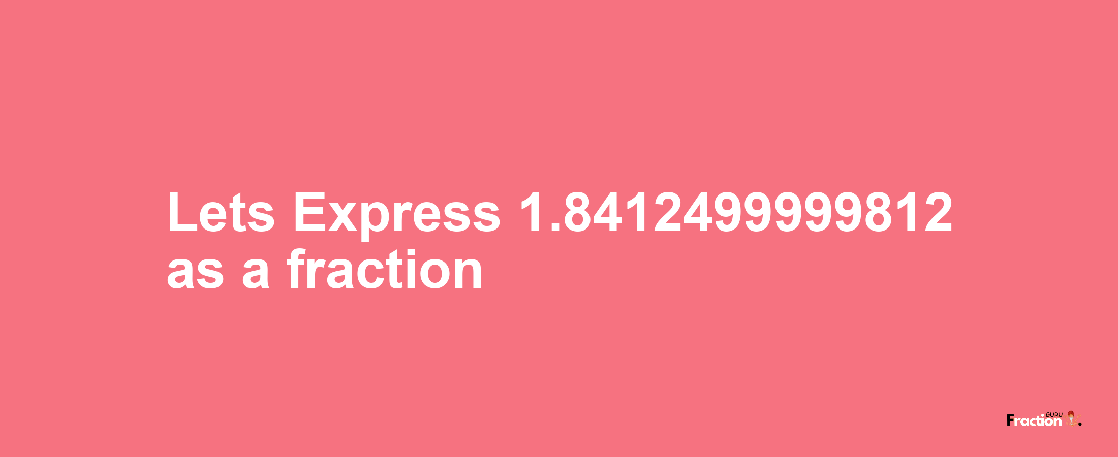 Lets Express 1.8412499999812 as afraction